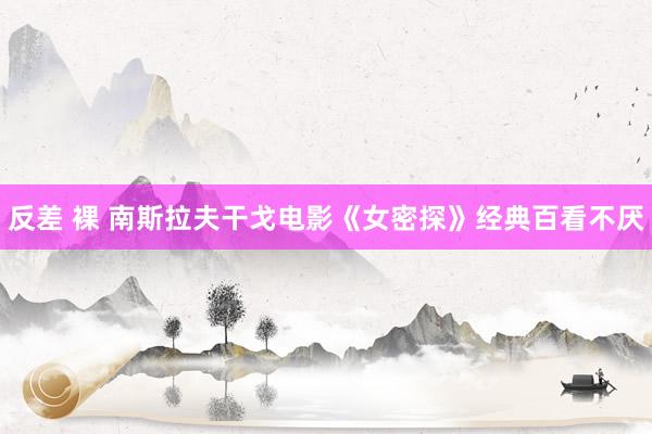 反差 裸 南斯拉夫干戈电影《女密探》经典百看不厌