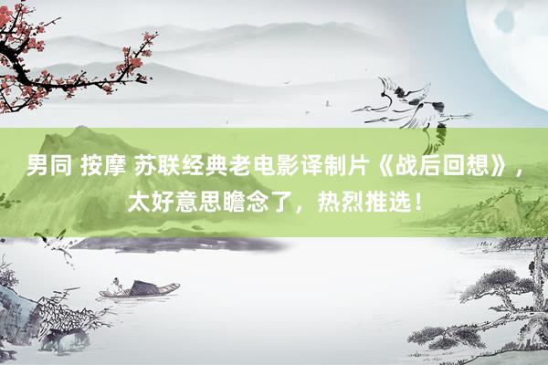 男同 按摩 苏联经典老电影译制片《战后回想》，太好意思瞻念了，热烈推选！