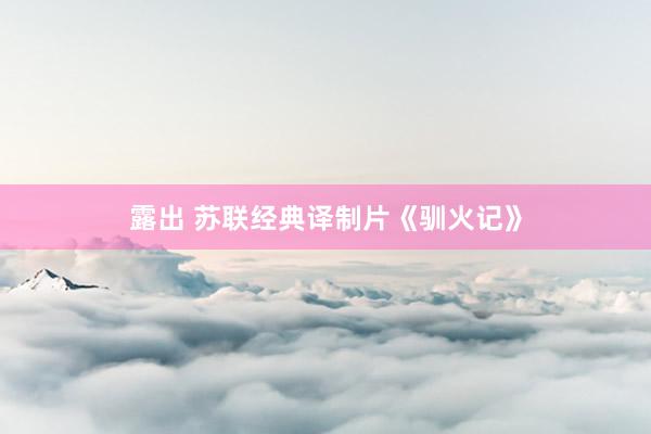 露出 苏联经典译制片《驯火记》