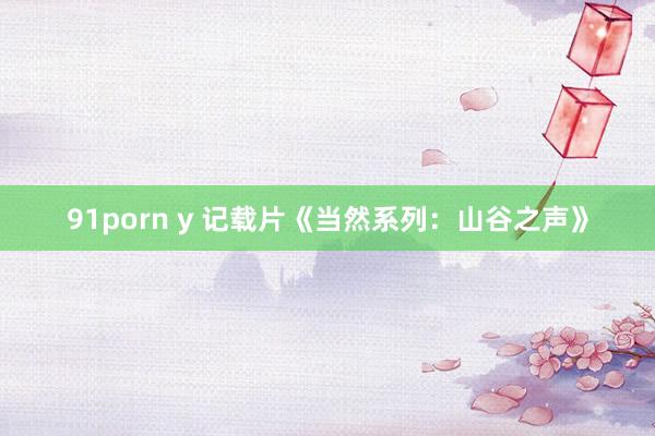 91porn y 记载片《当然系列：山谷之声》
