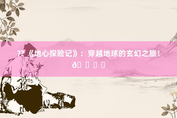 ?? 《地心探险记》：穿越地球的玄幻之旅！🌍✨