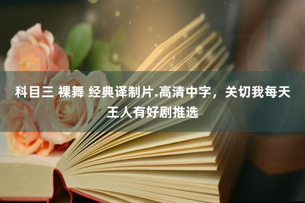 科目三 裸舞 经典译制片.高清中字，关切我每天王人有好剧推选