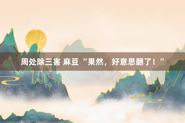 周处除三害 麻豆 “果然，好意思翻了！”