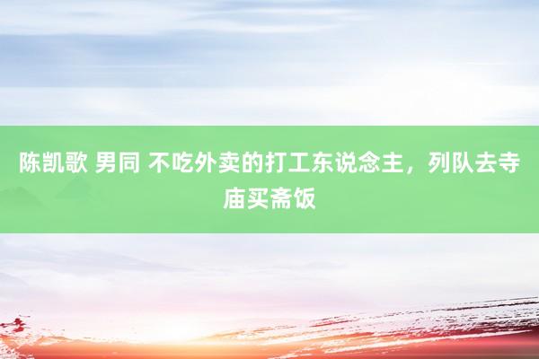 陈凯歌 男同 不吃外卖的打工东说念主，列队去寺庙买斋饭