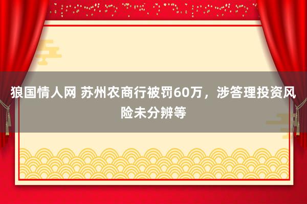 狼国情人网 苏州农商行被罚60万，涉答理投资风险未分辨等