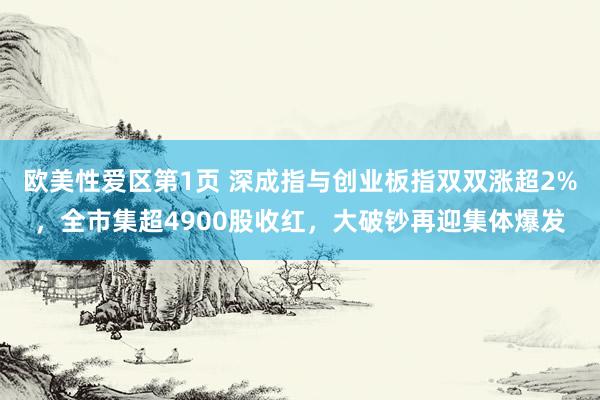 欧美性爱区第1页 深成指与创业板指双双涨超2%，全市集超4900股收红，大破钞再迎集体爆发