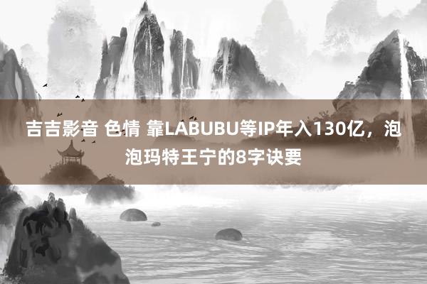 吉吉影音 色情 靠LABUBU等IP年入130亿，泡泡玛特王宁的8字诀要