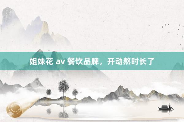 姐妹花 av 餐饮品牌，开动熬时长了