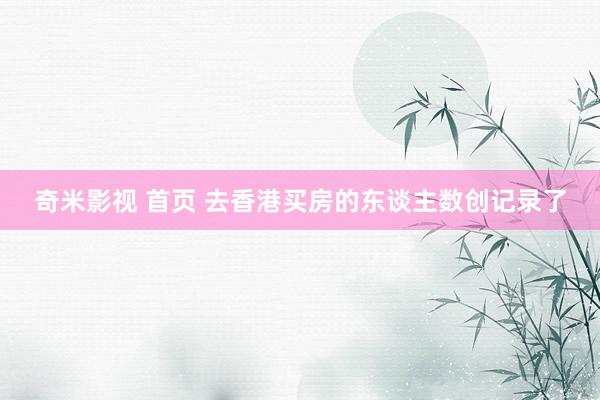 奇米影视 首页 去香港买房的东谈主数创记录了