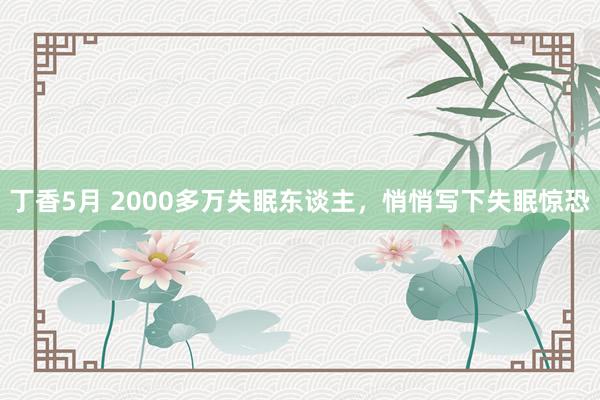 丁香5月 2000多万失眠东谈主，悄悄写下失眠惊恐